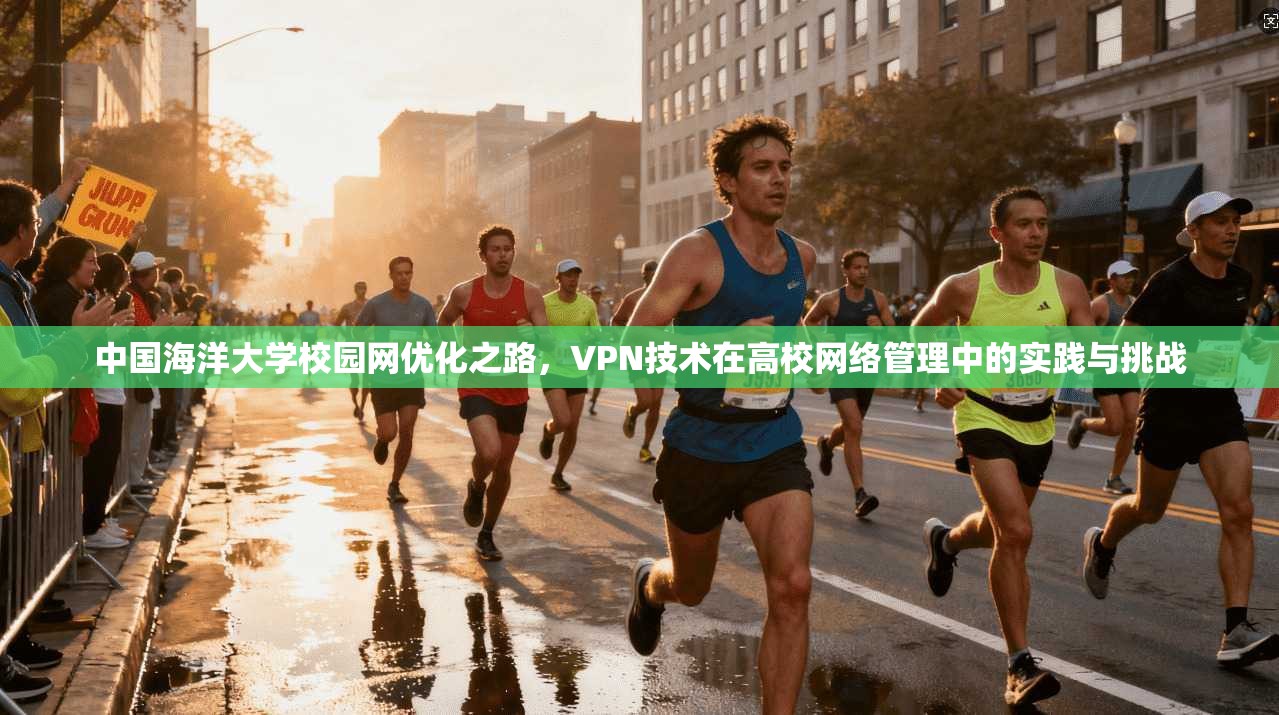 中国海洋大学校园网优化之路，VPN技术在高校网络管理中的实践与挑战