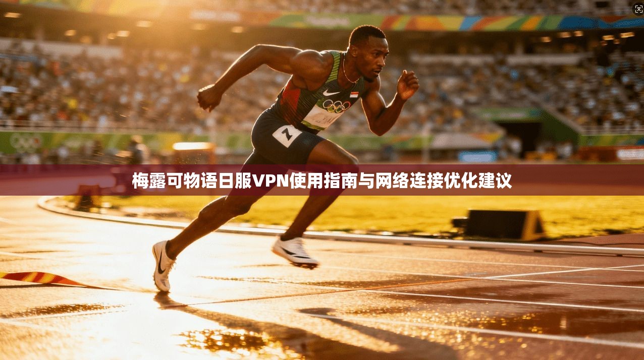 梅露可物语日服VPN使用指南与网络连接优化建议