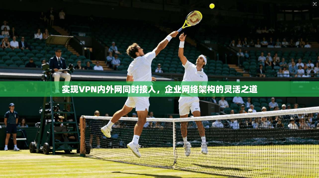实现VPN内外网同时接入，企业网络架构的灵活之道