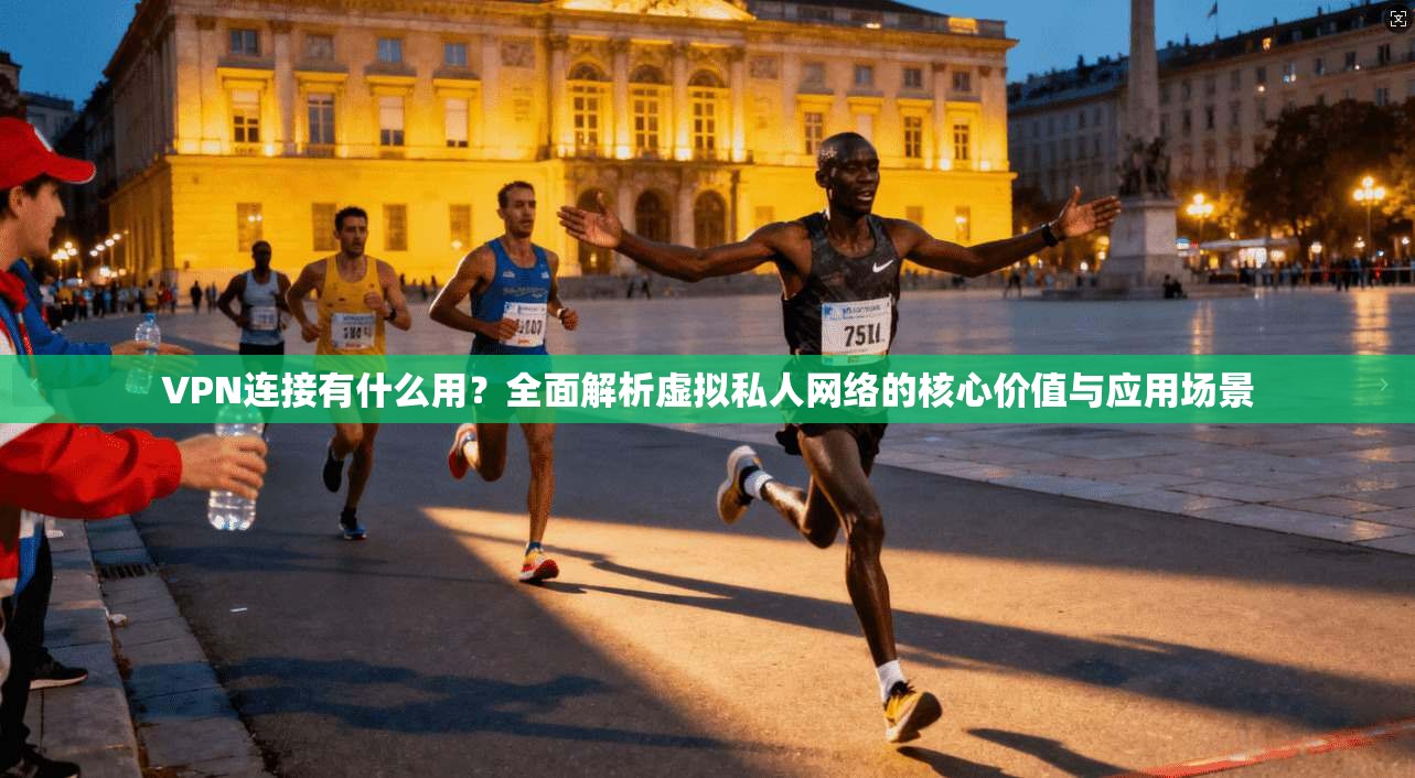 VPN连接有什么用？全面解析虚拟私人网络的核心价值与应用场景