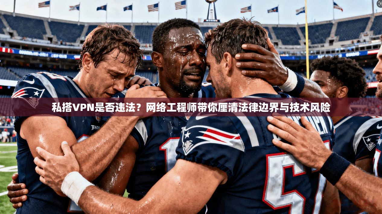 私搭VPN是否违法?网络工程师带你厘清法律边界与技术风险