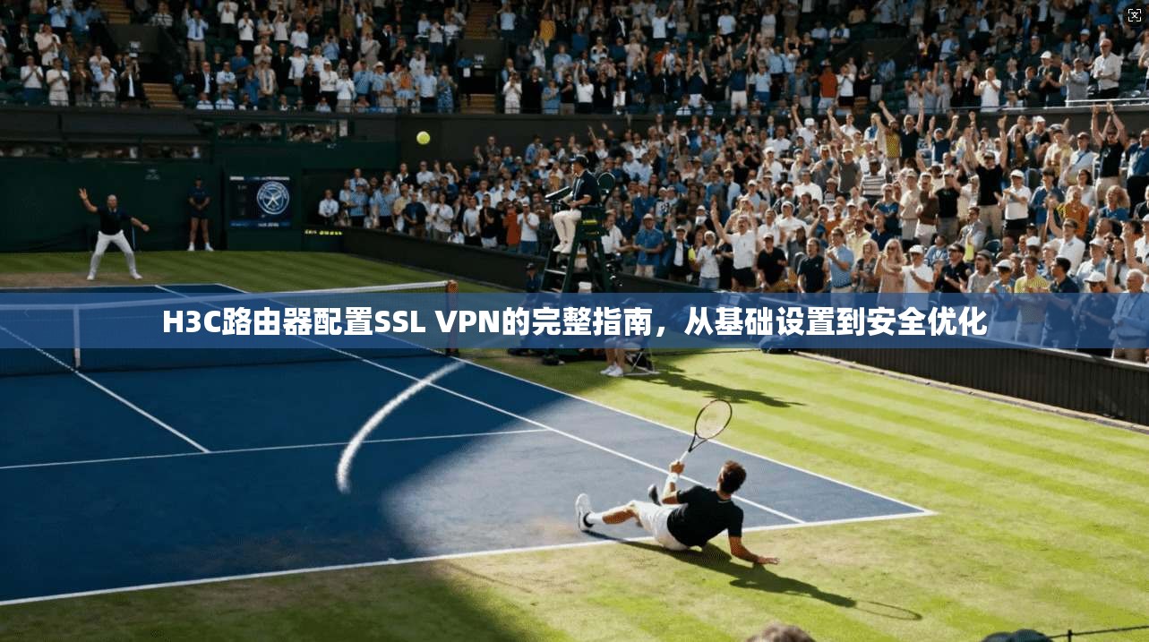 H3C路由器配置SSL VPN的完整指南，从基础设置到安全优化