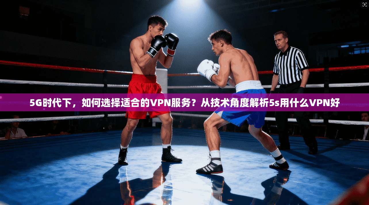 5G时代下,如何选择适合的VPN服务?从技术角度解析5s用什么VPN好