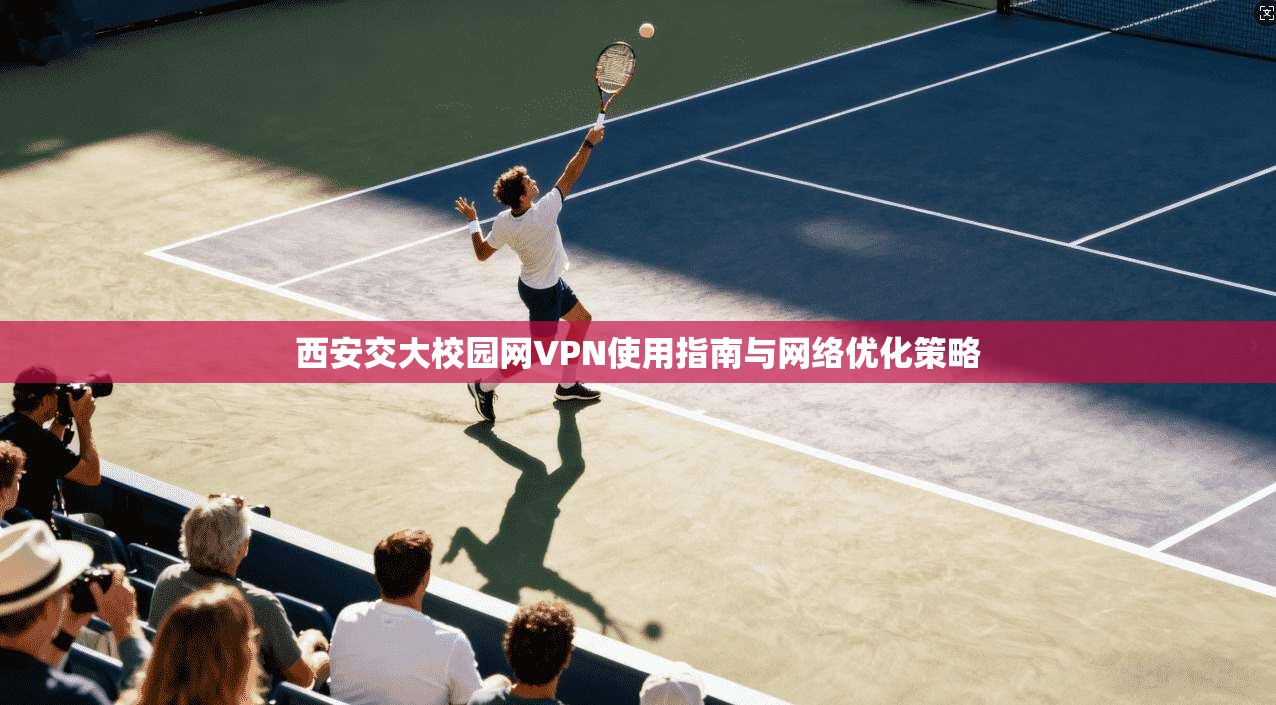 西安交大校园网VPN使用指南与网络优化策略