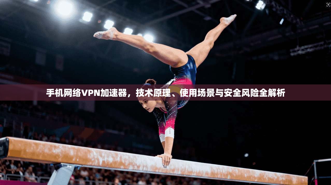 手机网络VPN加速器，技术原理、使用场景与安全风险全解析