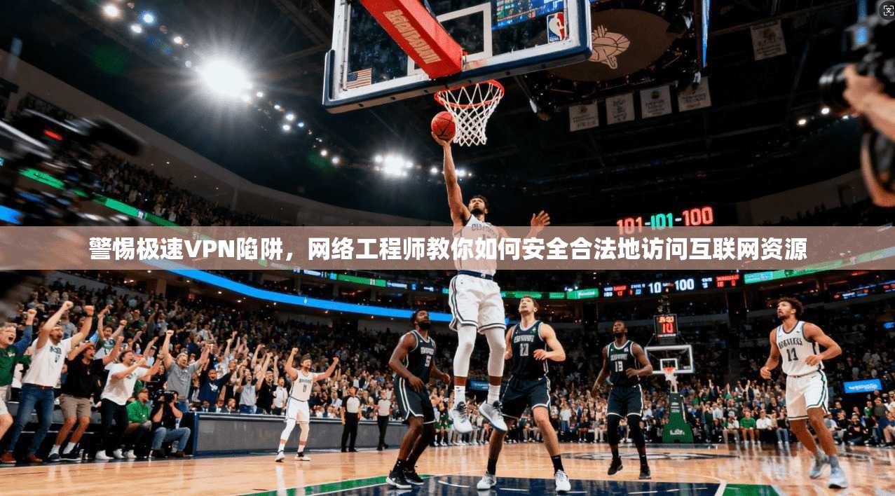 警惕极速VPN陷阱,网络工程师教你如何安全合法地访问互联网资源