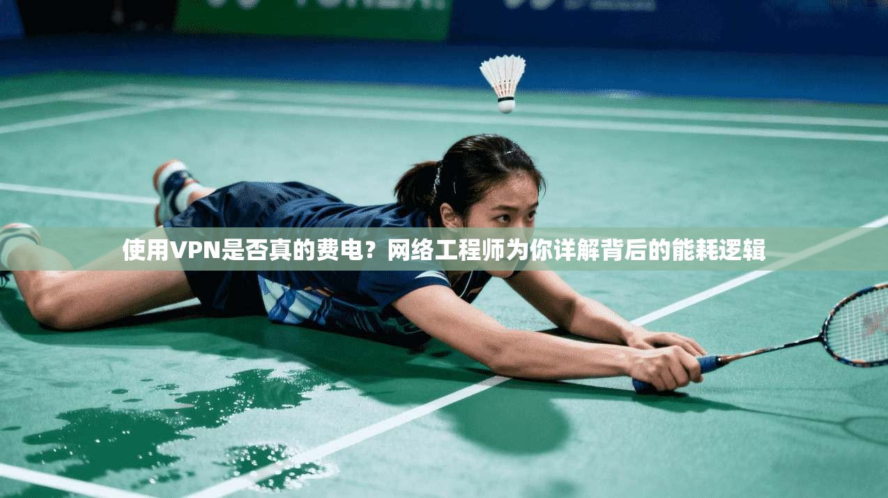 使用VPN是否真的费电?网络工程师为你详解背后的能耗逻辑