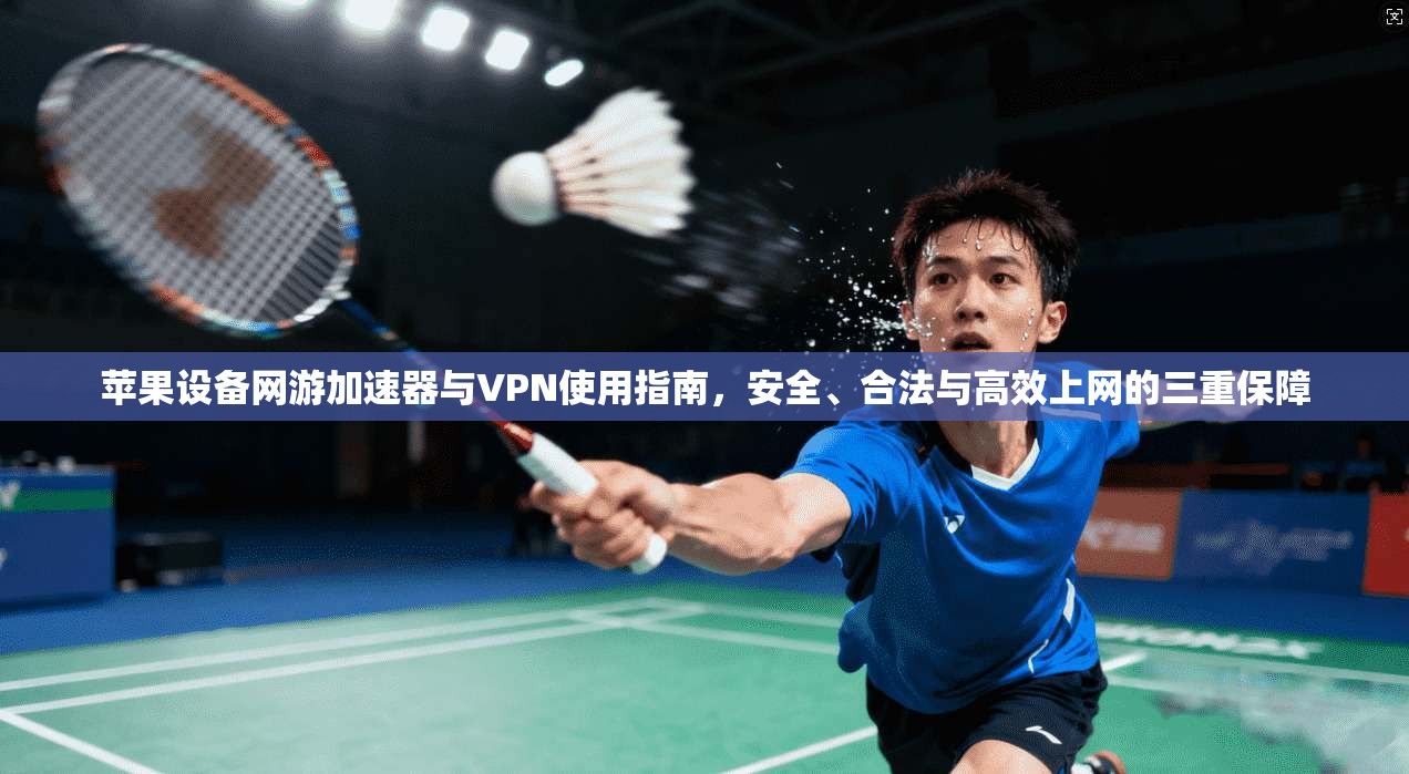 苹果设备网游加速器与VPN使用指南,安全、合法与高效上网的三重保障