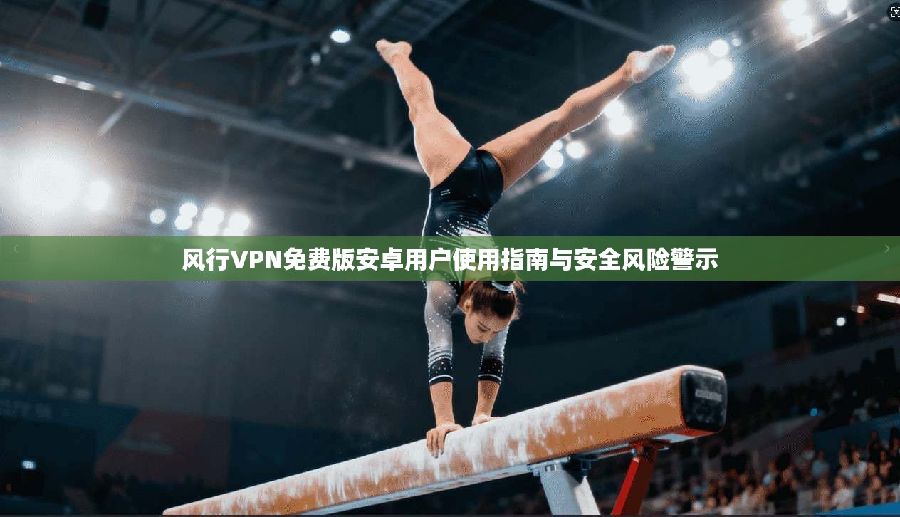 风行VPN免费版安卓用户使用指南与安全风险警示
