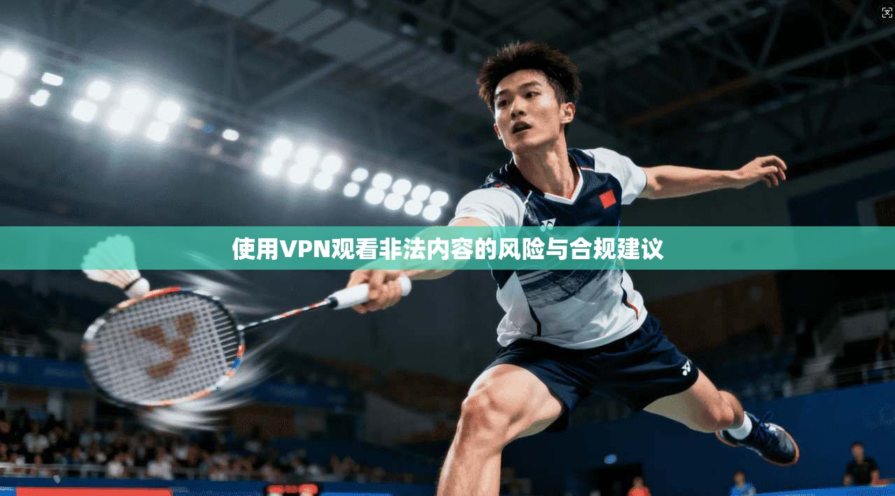 使用VPN观看非法内容的风险与合规建议
