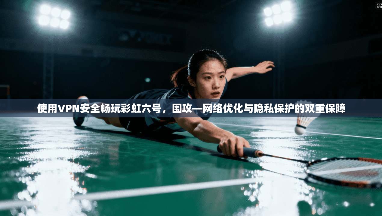 使用VPN安全畅玩彩虹六号，围攻—网络优化与隐私保护的双重保障