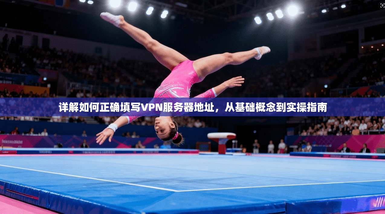 详解如何正确填写VPN服务器地址，从基础概念到实操指南