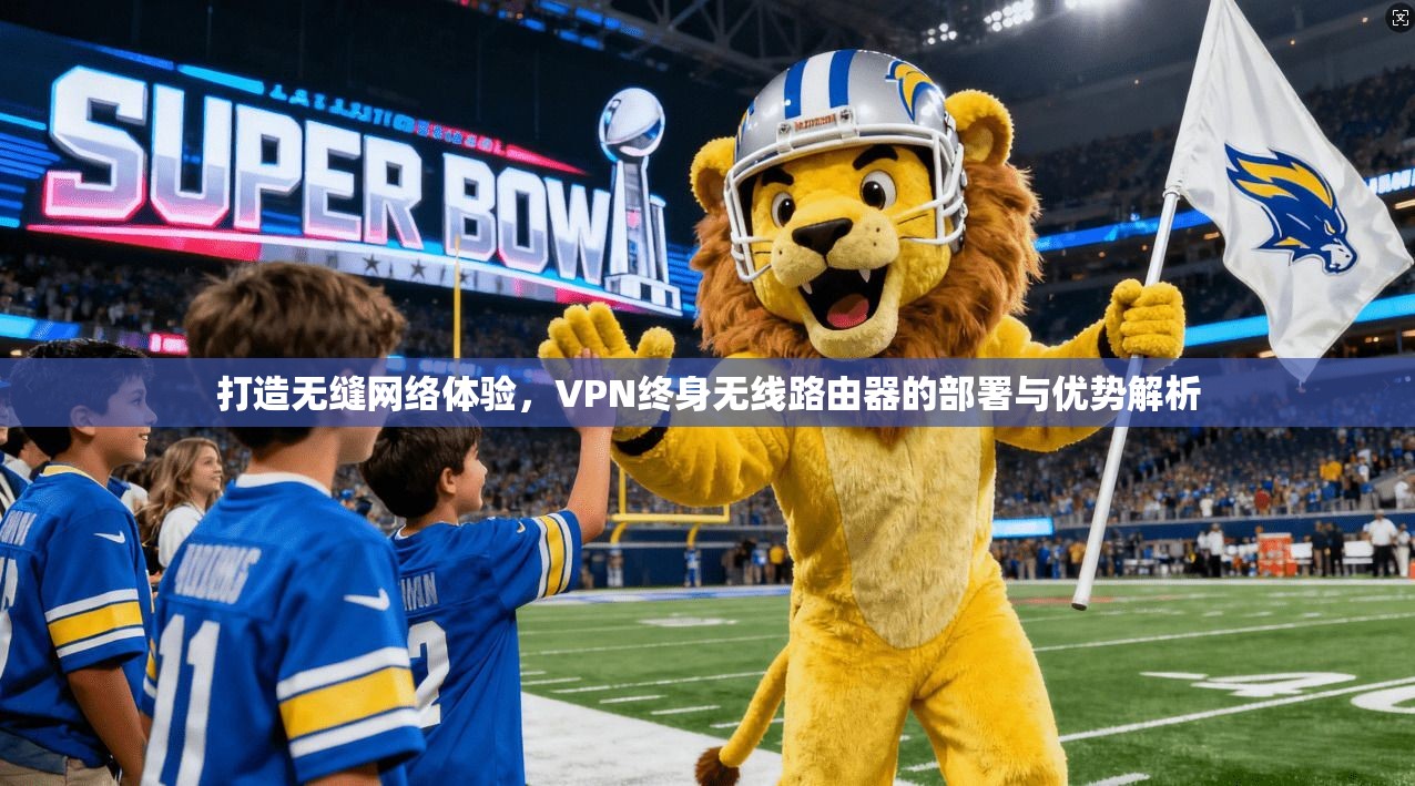 打造无缝网络体验，VPN终身无线路由器的部署与优势解析
