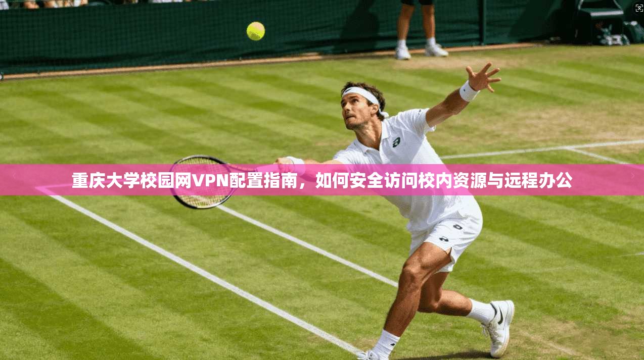 重庆大学校园网VPN配置指南，如何安全访问校内资源与远程办公