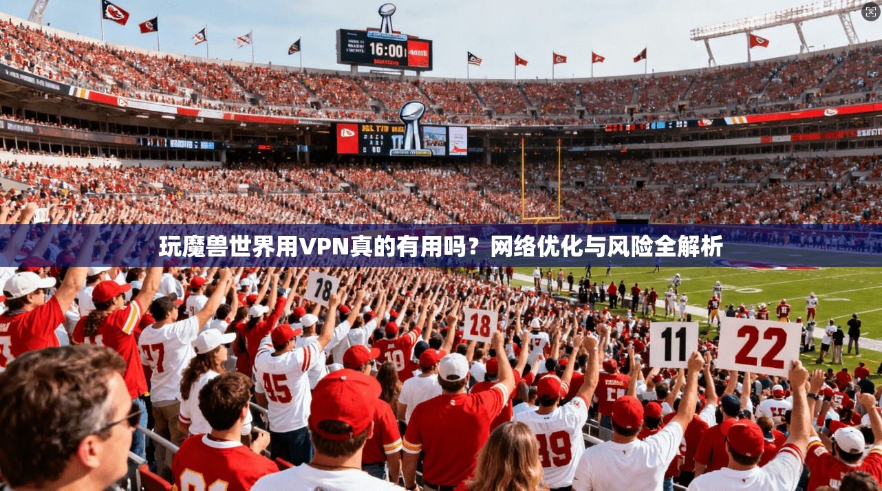 玩魔兽世界用VPN真的有用吗？网络优化与风险全解析