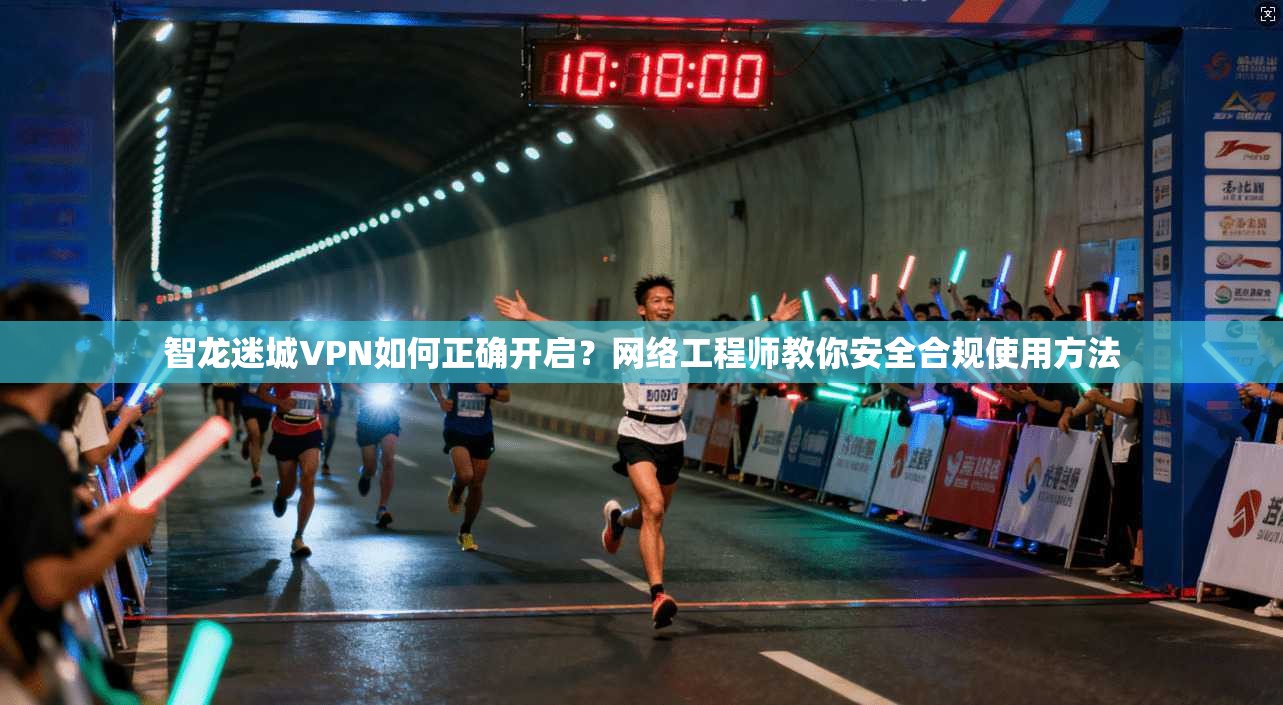智龙迷城VPN如何正确开启？网络工程师教你安全合规使用方法