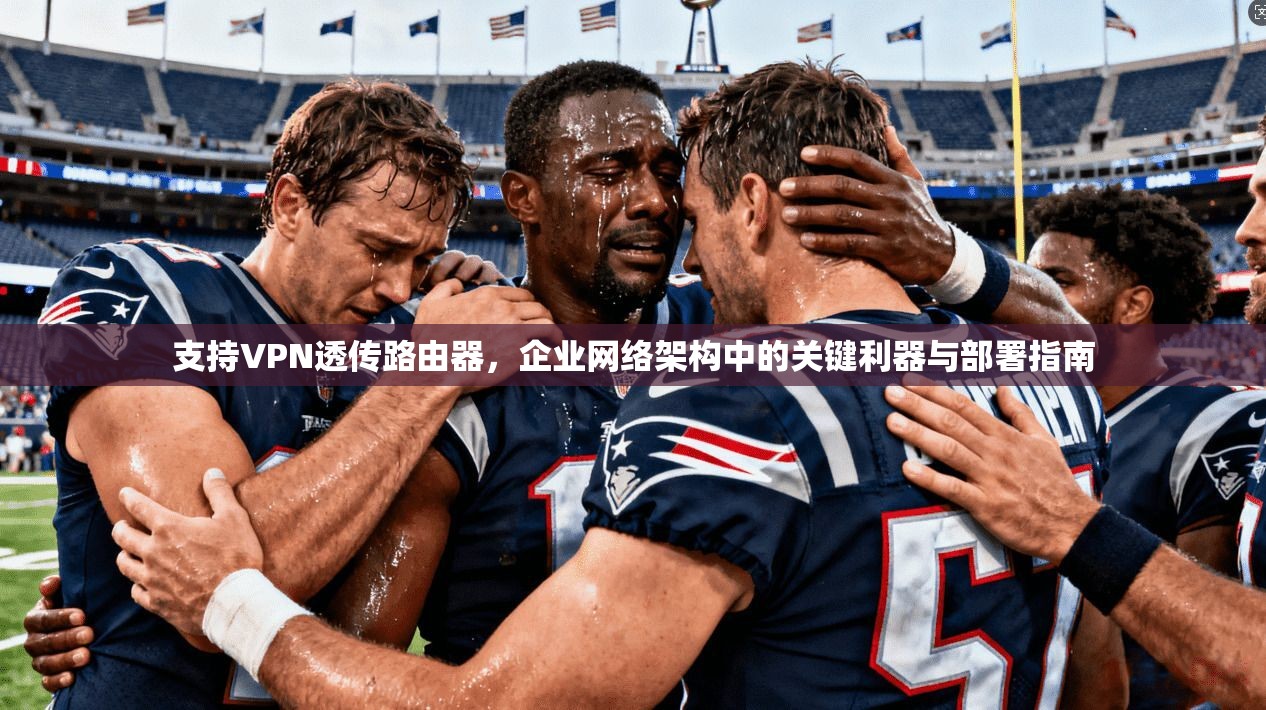 支持VPN透传路由器,企业网络架构中的关键利器与部署指南
