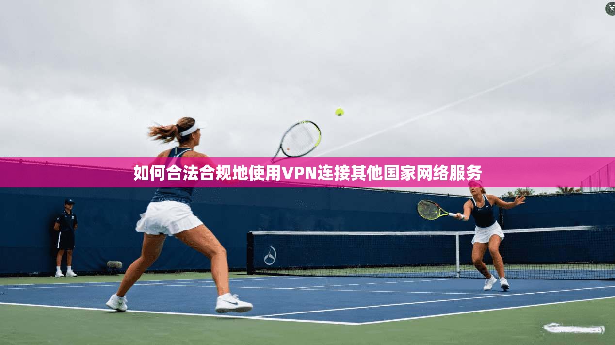 如何合法合规地使用VPN连接其他国家网络服务