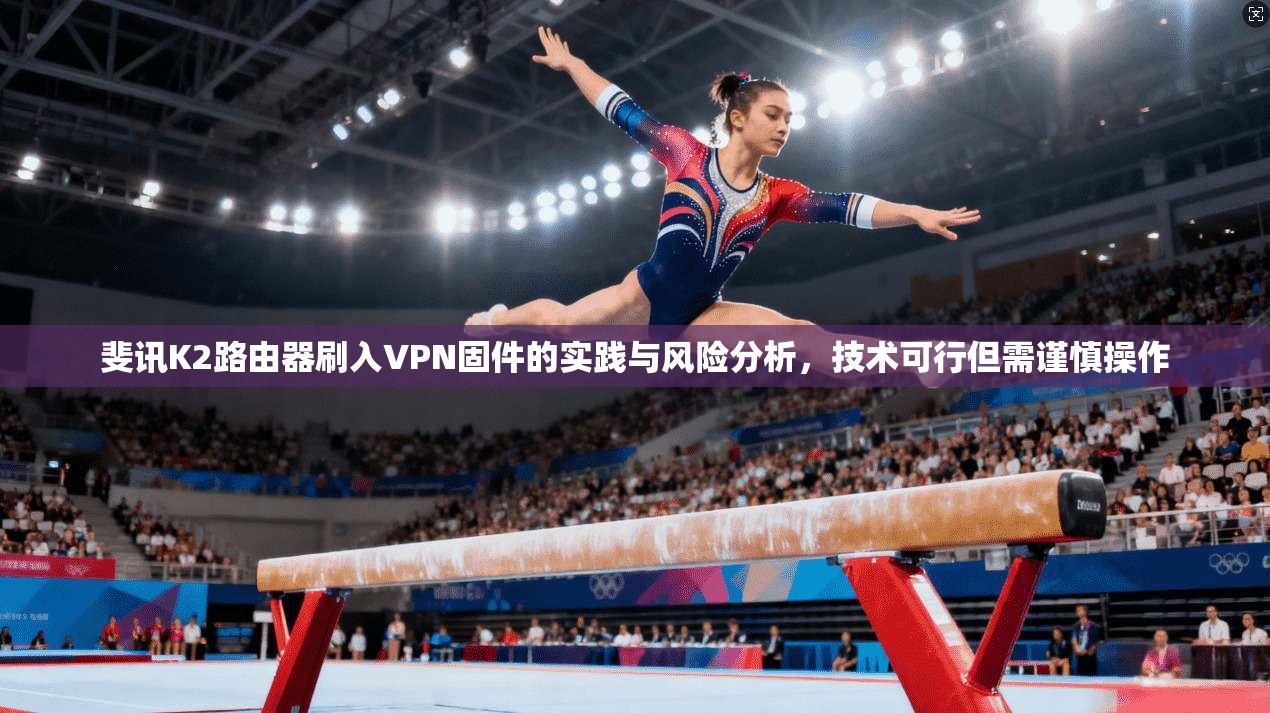 斐讯K2路由器刷入VPN固件的实践与风险分析，技术可行但需谨慎操作