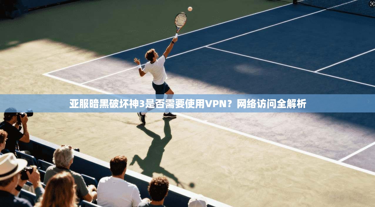 亚服暗黑破坏神3是否需要使用VPN？网络访问全解析