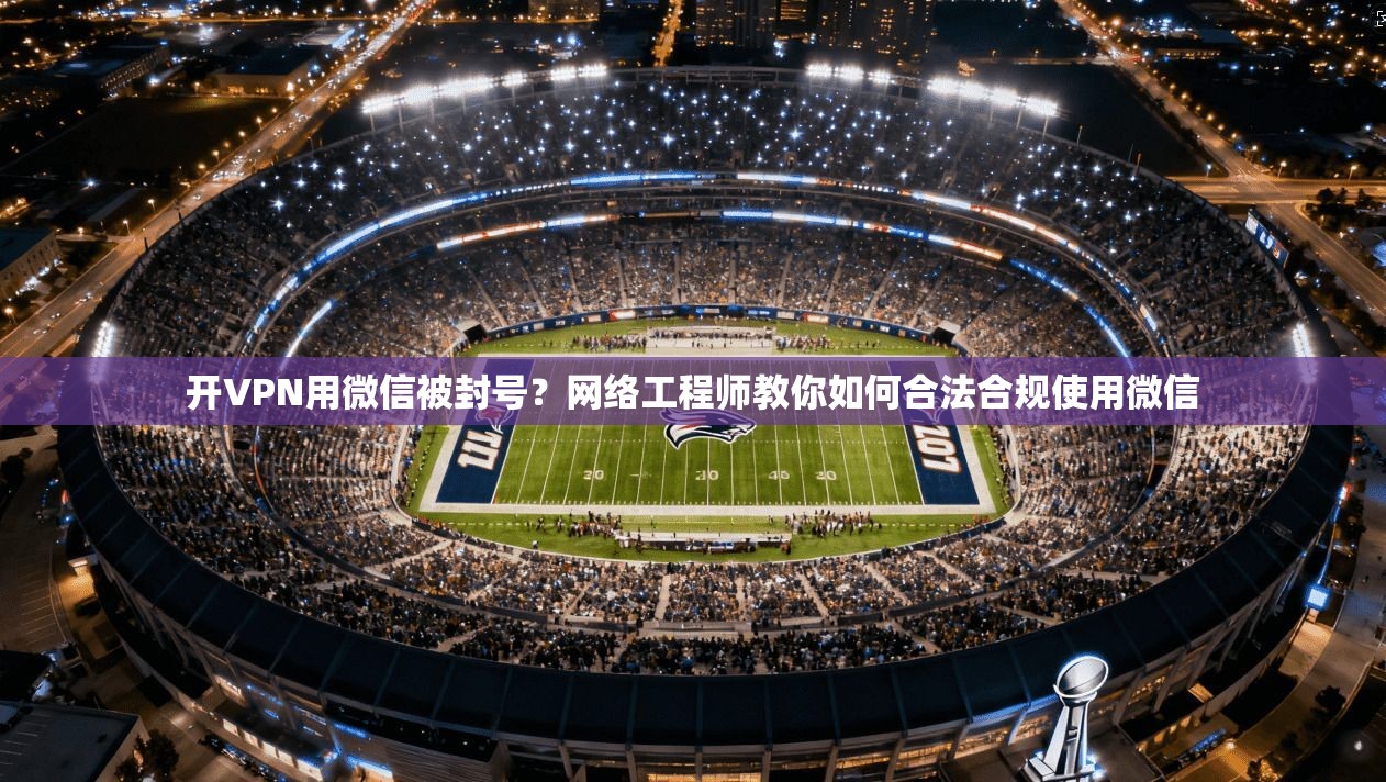 开VPN用微信被封号?网络工程师教你如何合法合规使用微信