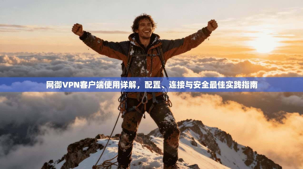 网御VPN客户端使用详解，配置、连接与安全最佳实践指南
