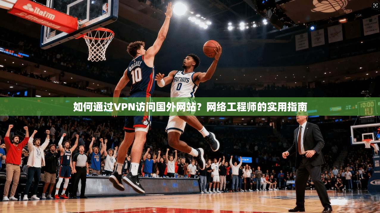 如何通过VPN访问国外网站？网络工程师的实用指南