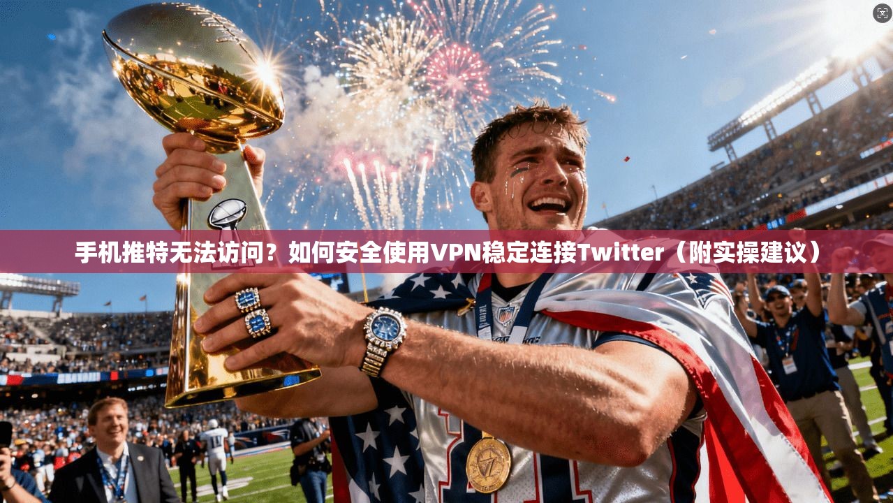 手机推特无法访问？如何安全使用VPN稳定连接Twitter（附实操建议）