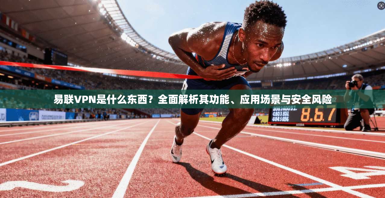易联VPN是什么东西？全面解析其功能、应用场景与安全风险