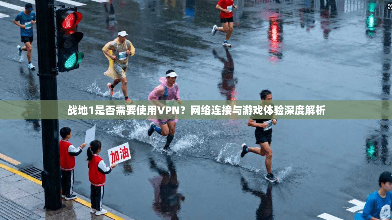 战地1是否需要使用VPN?网络连接与游戏体验深度解析