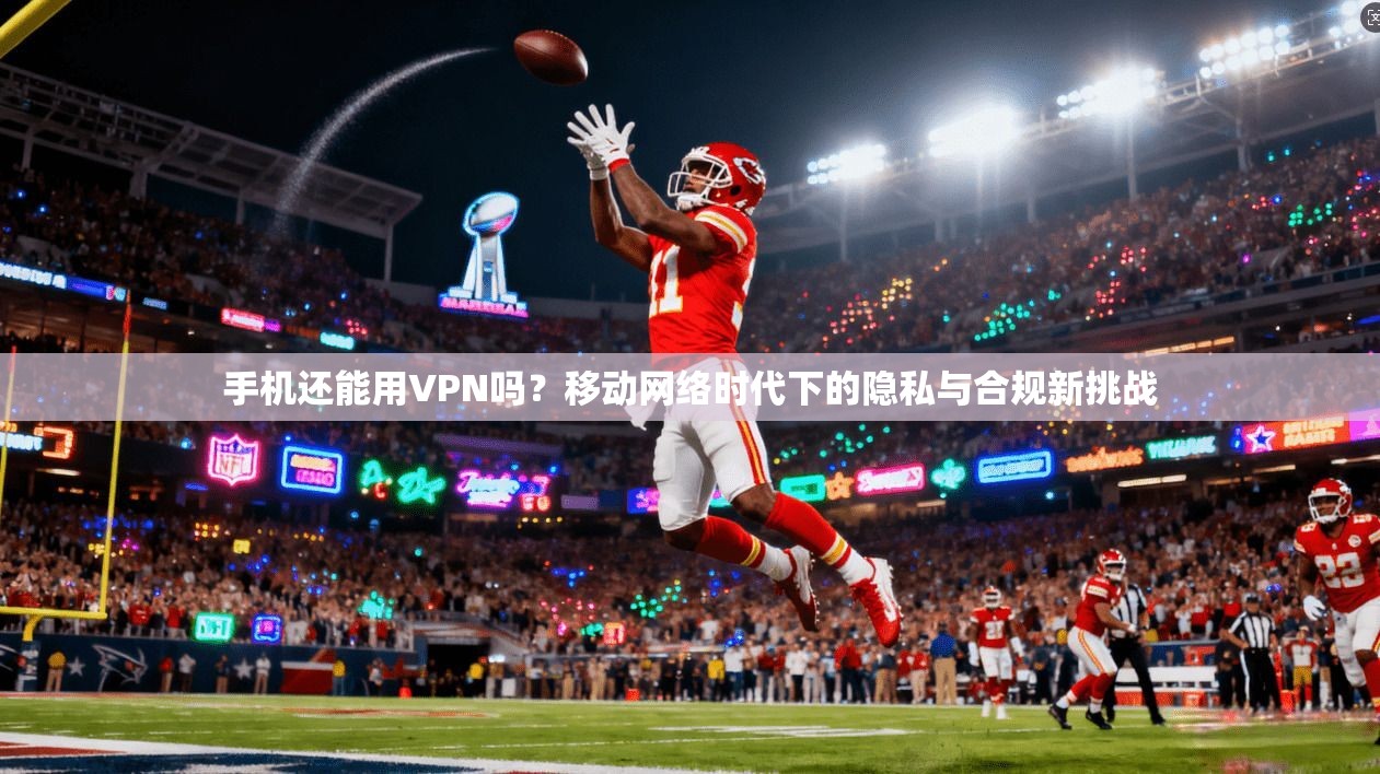 手机还能用VPN吗？移动网络时代下的隐私与合规新挑战