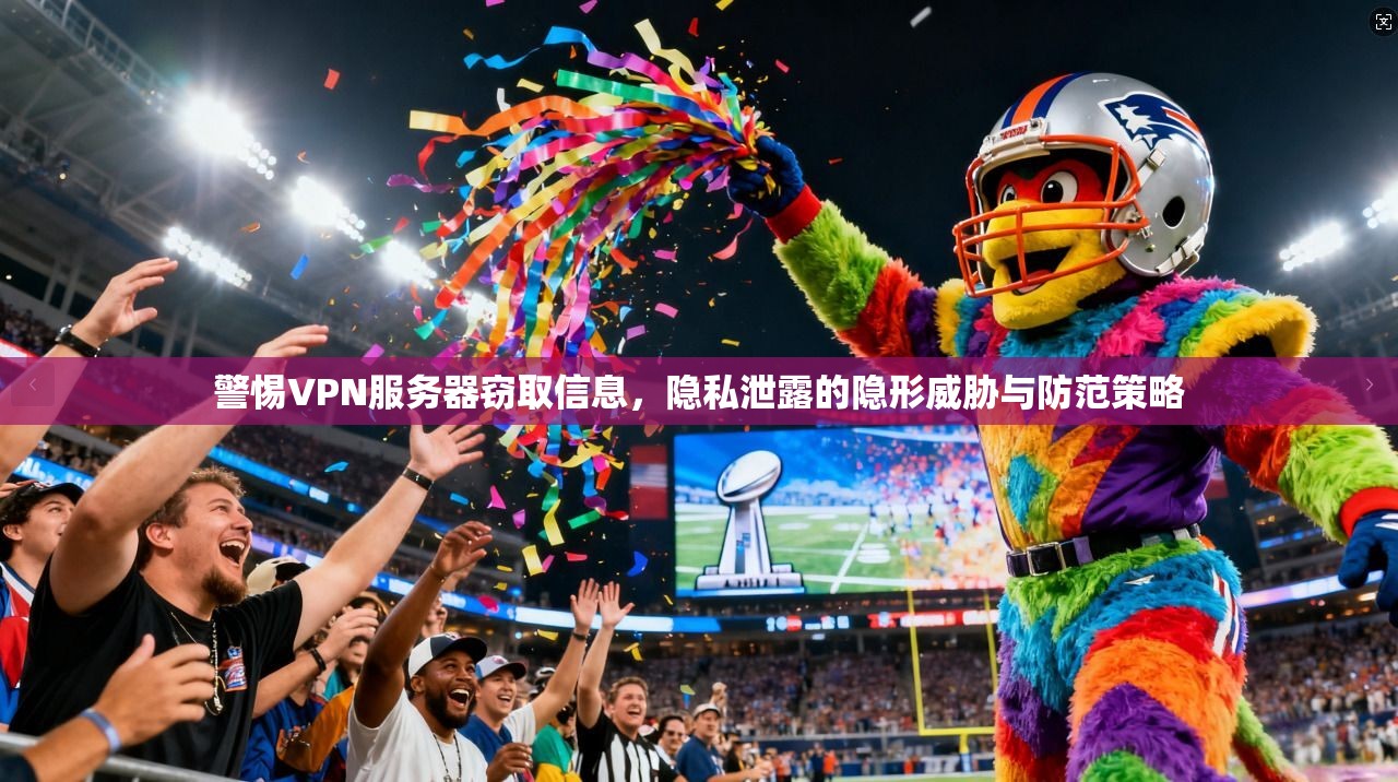 警惕VPN服务器窃取信息,隐私泄露的隐形威胁与防范策略