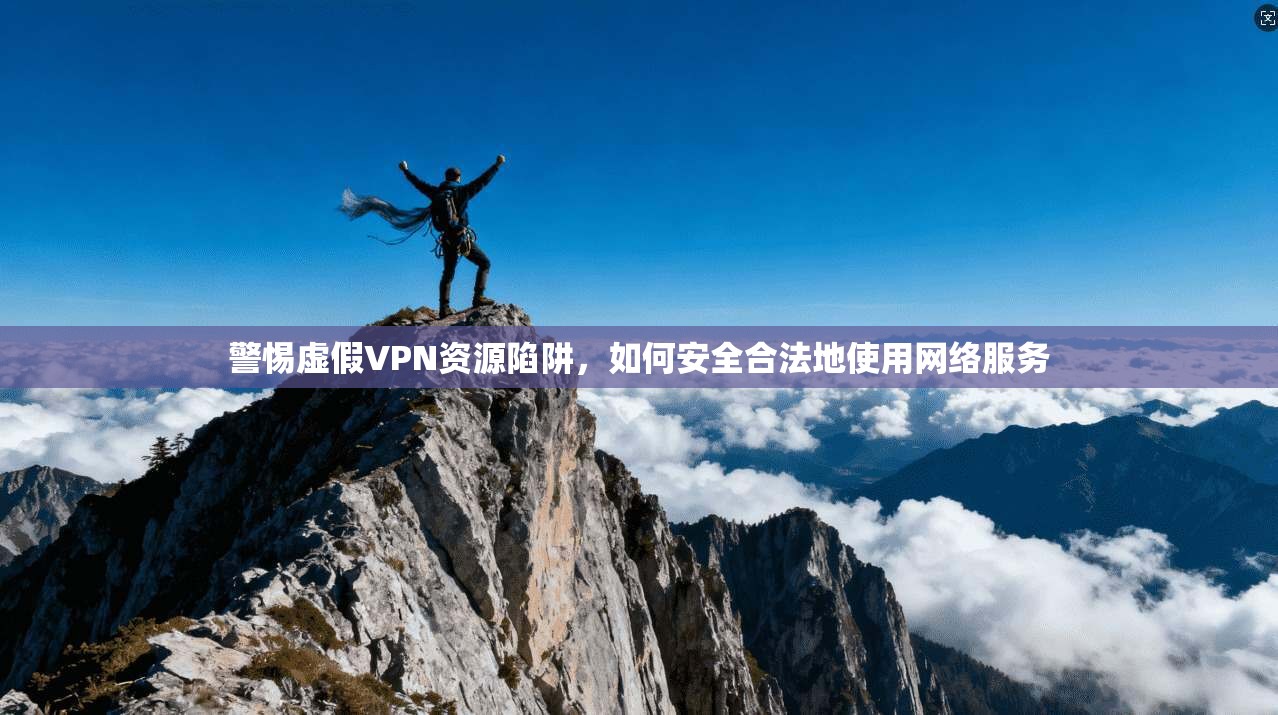 警惕虚假VPN资源陷阱,如何安全合法地使用网络服务