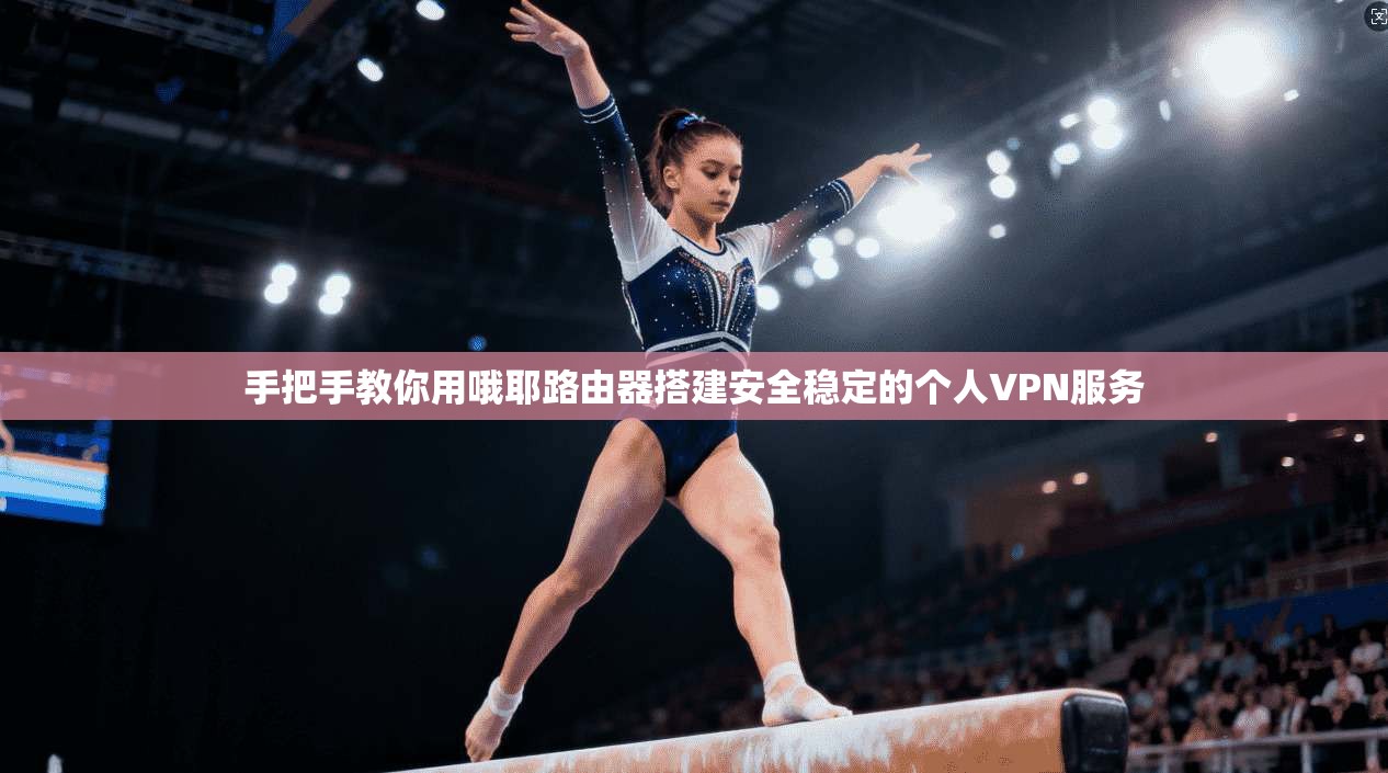 手把手教你用哦耶路由器搭建安全稳定的个人VPN服务