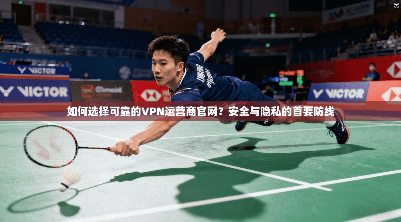 如何选择可靠的VPN运营商官网？安全与隐私的首要防线