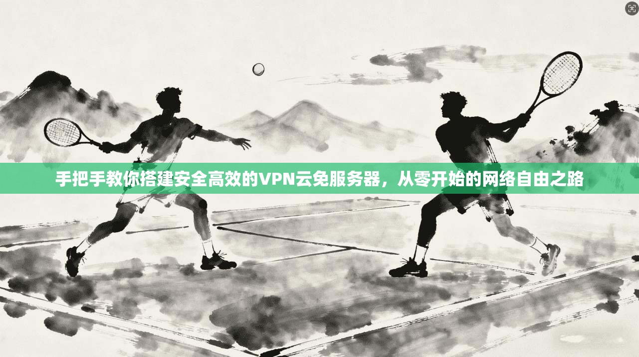 手把手教你搭建安全高效的VPN云免服务器,从零开始的网络自由之路