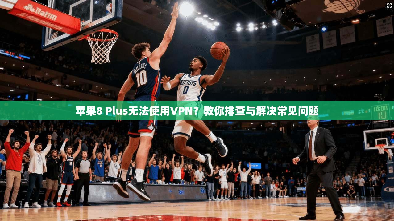 苹果8 Plus无法使用VPN?教你排查与解决常见问题