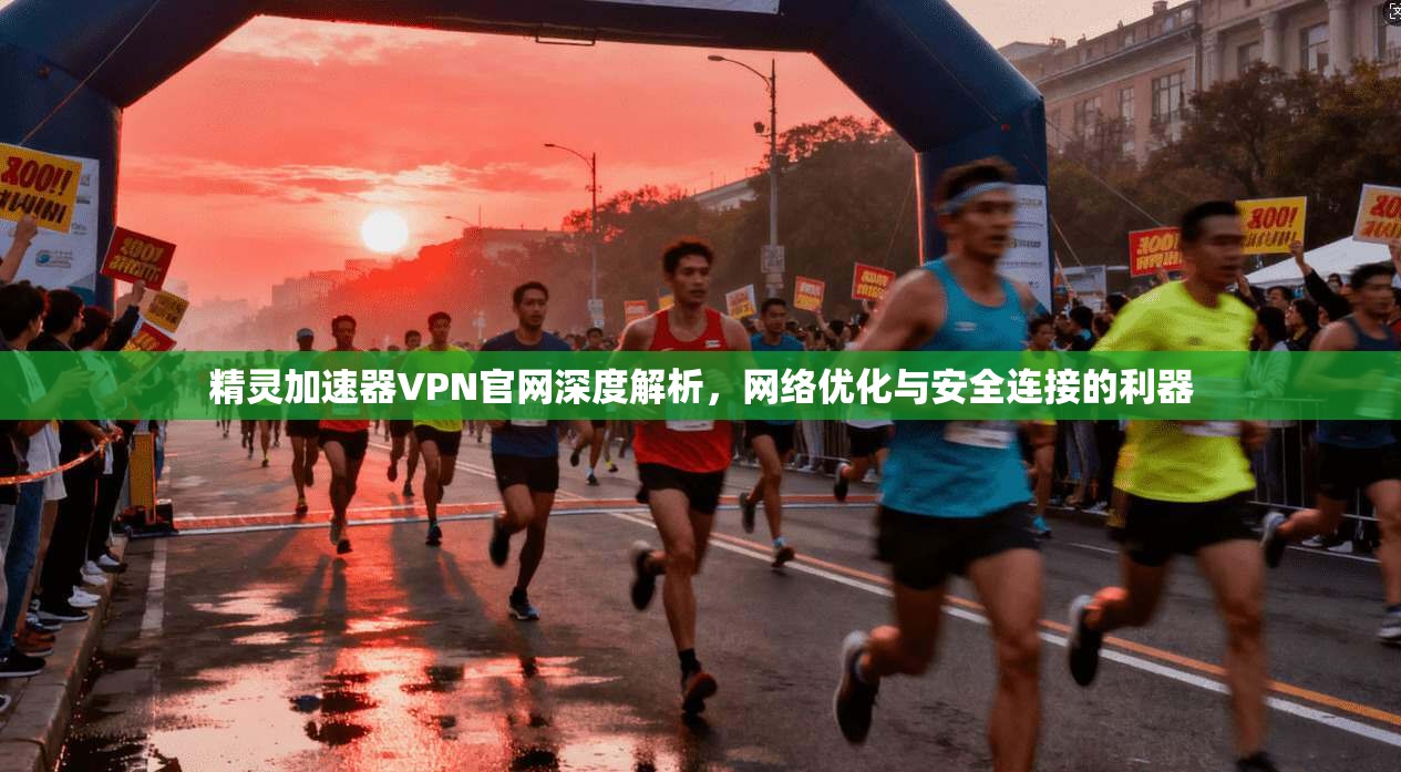 精灵加速器VPN官网深度解析,网络优化与安全连接的利器