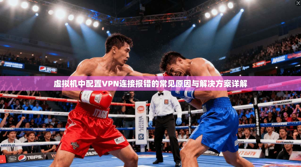 虚拟机中配置VPN连接报错的常见原因与解决方案详解