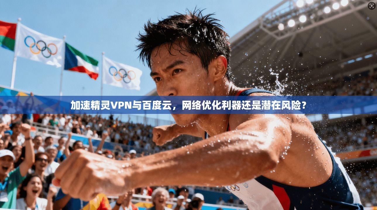 加速精灵VPN与百度云，网络优化利器还是潜在风险？