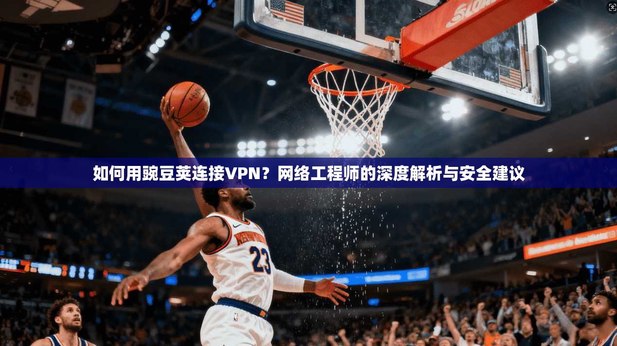 如何用豌豆荚连接VPN？网络工程师的深度解析与安全建议