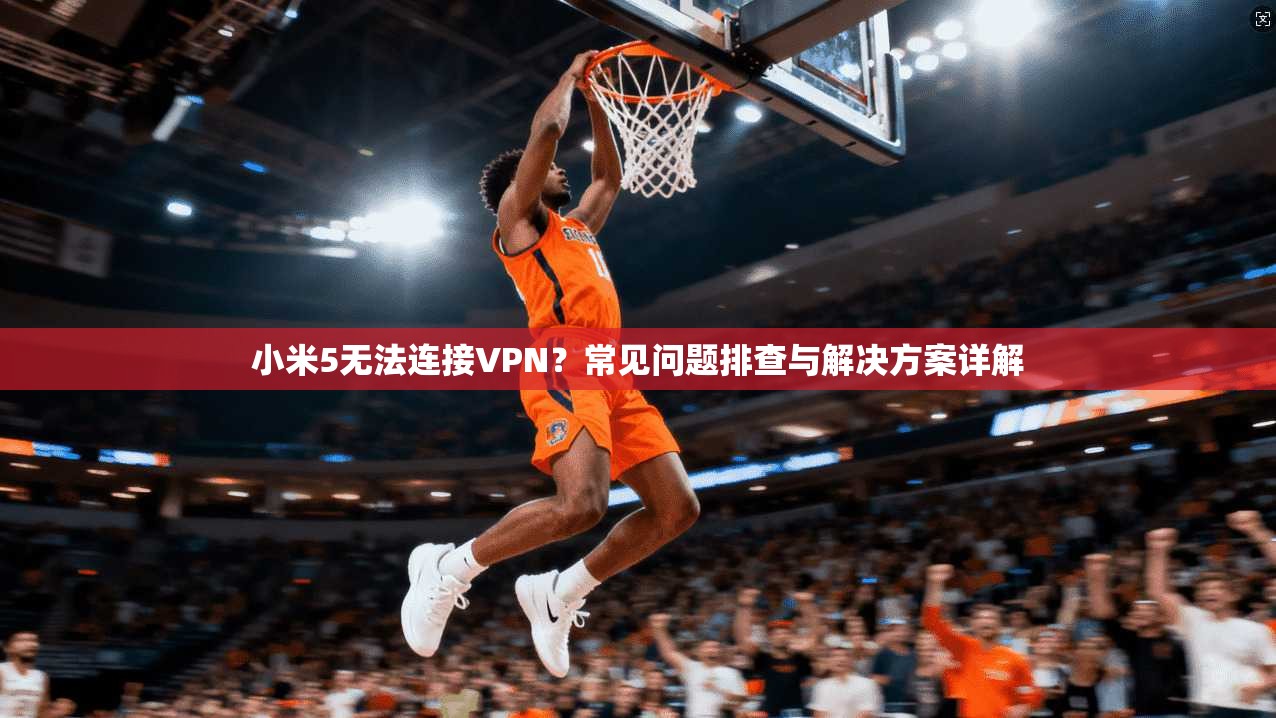 小米5无法连接VPN?常见问题排查与解决方案详解