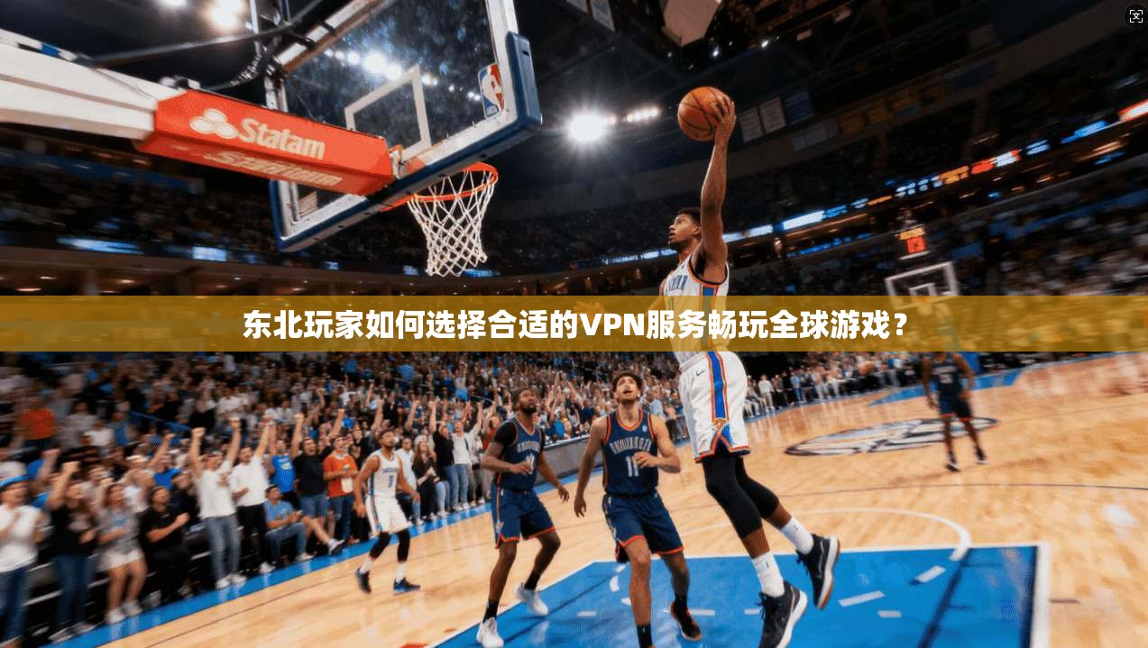 东北玩家如何选择合适的VPN服务畅玩全球游戏？