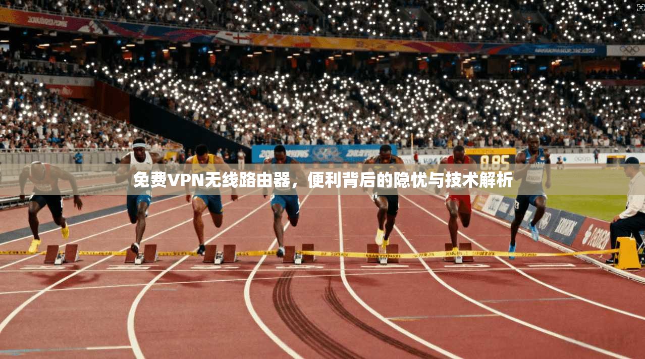 免费VPN无线路由器，便利背后的隐忧与技术解析