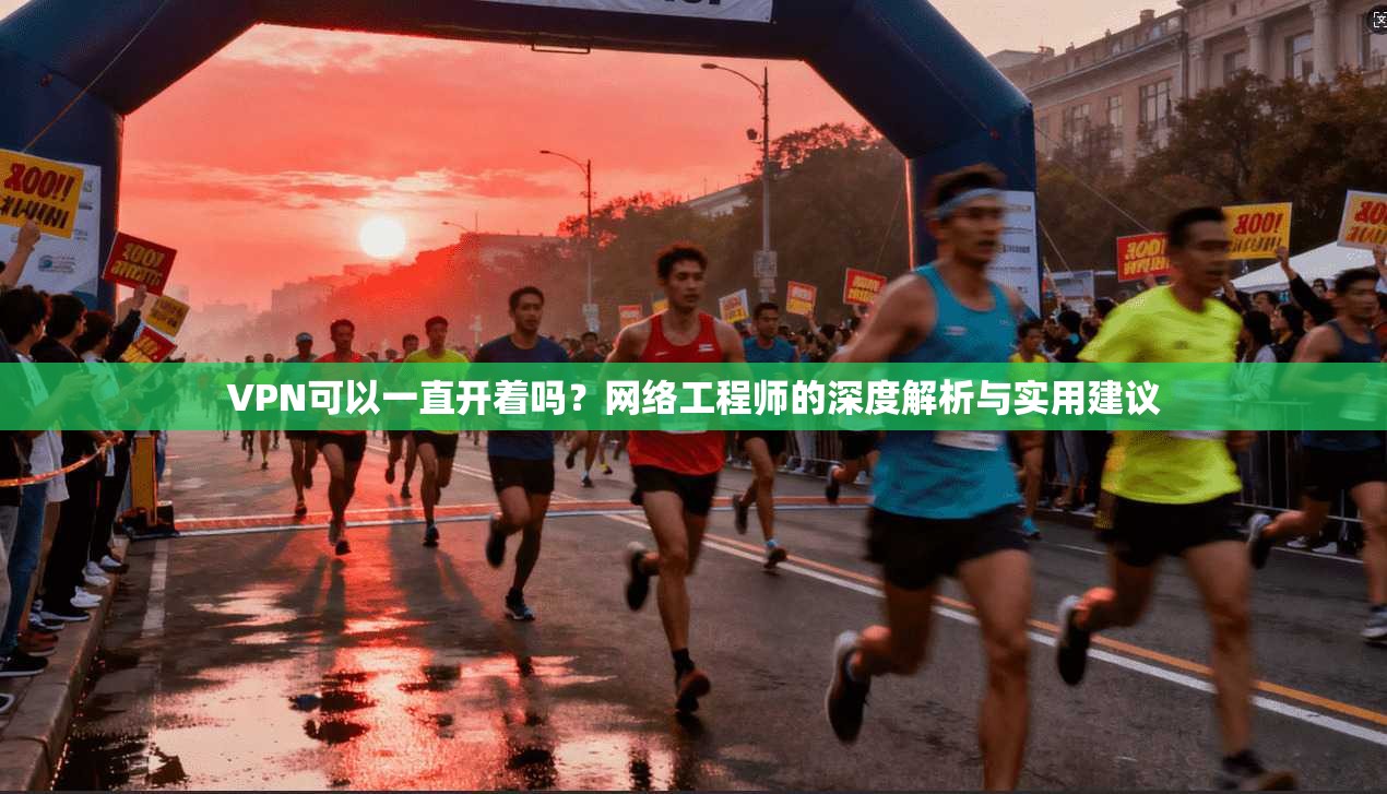VPN可以一直开着吗？网络工程师的深度解析与实用建议