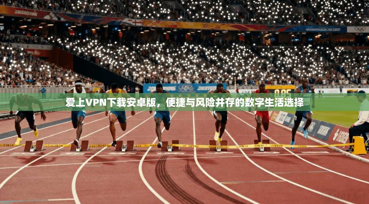 爱上VPN下载安卓版，便捷与风险并存的数字生活选择