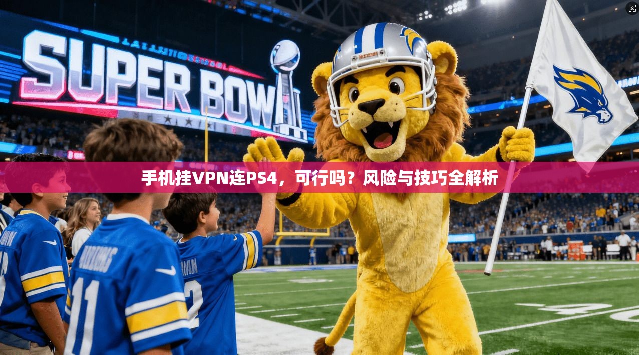 手机挂VPN连PS4，可行吗？风险与技巧全解析