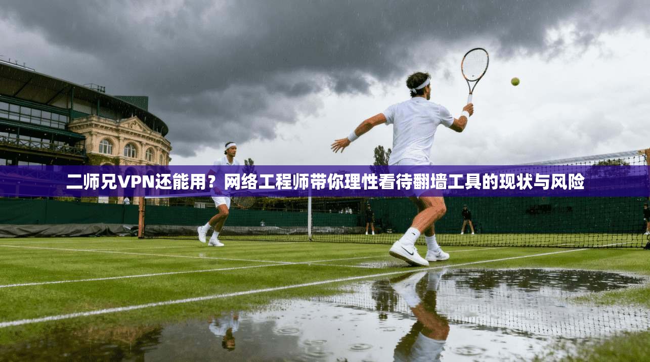 二师兄VPN还能用？网络工程师带你理性看待翻墙工具的现状与风险