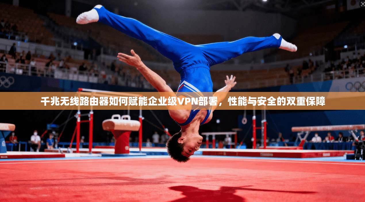 千兆无线路由器如何赋能企业级VPN部署，性能与安全的双重保障