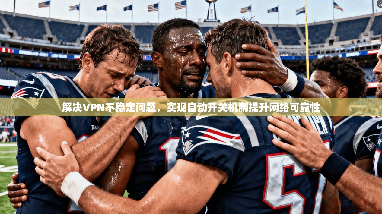 解决VPN不稳定问题,实现自动开关机制提升网络可靠性